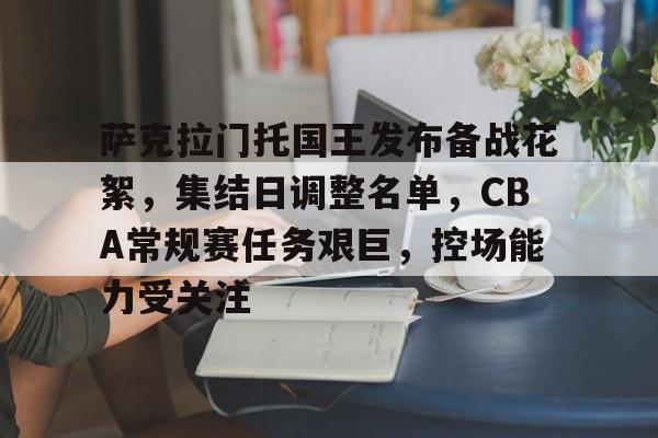 英雄联盟-萨克拉门托国王发布备战花絮，集结日调整名单，CBA常规赛任务艰巨，控场能力受关注的简单介绍