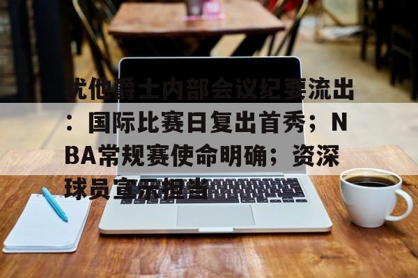 包含犹他爵士内部会议纪要流出：国际比赛日复出首秀；NBA常规赛使命明确；资深球员宣示担当的词条
