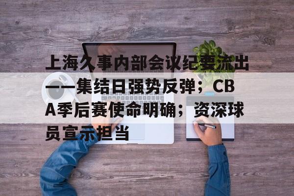 LoL-关于上海久事内部会议纪要流出——集结日强势反弹；CBA季后赛使命明确；资深球员宣示担当的信息