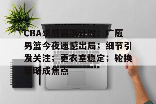 S15电竞-包含CBA季后赛倒计时；广厦男篮今夜遗憾出局；细节引发关注；更衣室稳定；轮换策略成焦点的词条